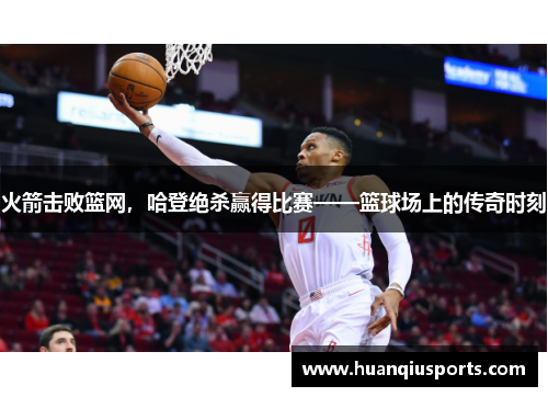 火箭击败篮网，哈登绝杀赢得比赛——篮球场上的传奇时刻